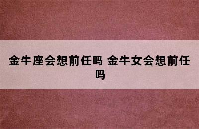 金牛座会想前任吗 金牛女会想前任吗